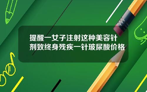 提醒一女子注射这种美容针剂致终身残疾一针玻尿酸价格