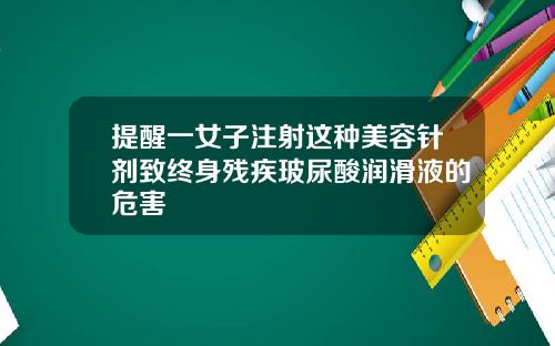 提醒一女子注射这种美容针剂致终身残疾玻尿酸润滑液的危害