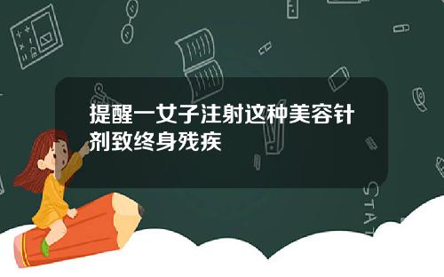 提醒一女子注射这种美容针剂致终身残疾