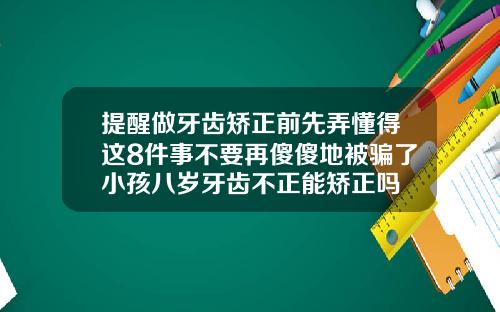 提醒做牙齿矫正前先弄懂得这8件事不要再傻傻地被骗了小孩八岁牙齿不正能矫正吗