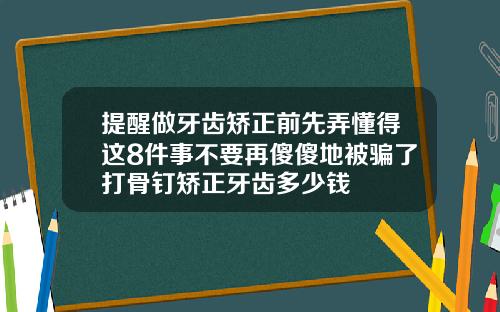 提醒做牙齿矫正前先弄懂得这8件事不要再傻傻地被骗了打骨钉矫正牙齿多少钱