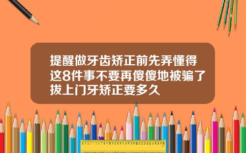 提醒做牙齿矫正前先弄懂得这8件事不要再傻傻地被骗了拔上门牙矫正要多久