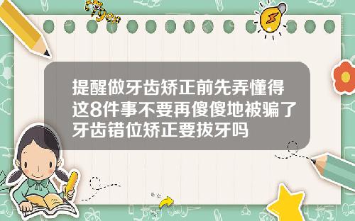 提醒做牙齿矫正前先弄懂得这8件事不要再傻傻地被骗了牙齿错位矫正要拔牙吗