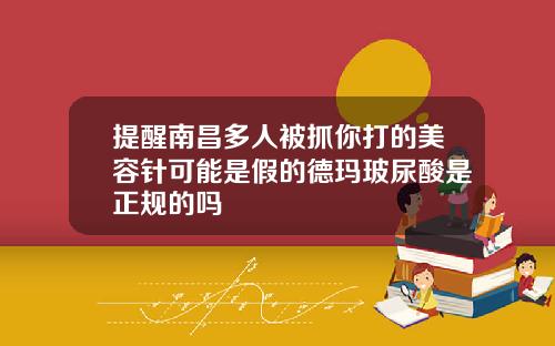提醒南昌多人被抓你打的美容针可能是假的德玛玻尿酸是正规的吗
