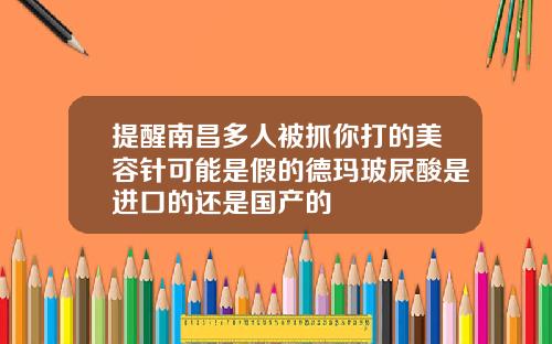 提醒南昌多人被抓你打的美容针可能是假的德玛玻尿酸是进口的还是国产的
