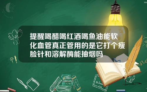 提醒喝醋喝红酒喝鱼油能软化血管真正管用的是它打个瘦脸针和溶解酶能抽烟吗