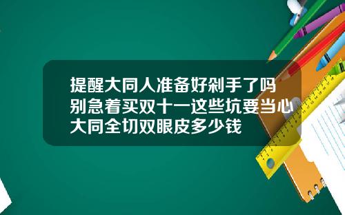 提醒大同人准备好剁手了吗别急着买双十一这些坑要当心大同全切双眼皮多少钱