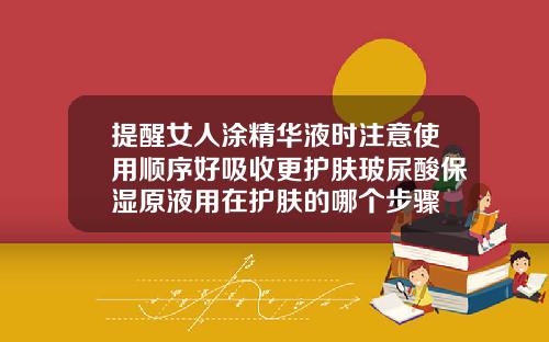 提醒女人涂精华液时注意使用顺序好吸收更护肤玻尿酸保湿原液用在护肤的哪个步骤