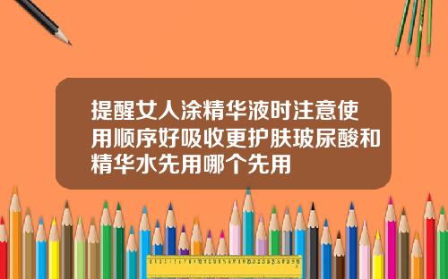 提醒女人涂精华液时注意使用顺序好吸收更护肤玻尿酸和精华水先用哪个先用