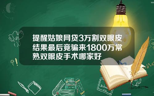提醒姑娘网贷3万割双眼皮结果最后竟骗来1800万常熟双眼皮手术哪家好