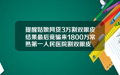提醒姑娘网贷3万割双眼皮结果最后竟骗来1800万常熟第一人民医院割双眼皮
