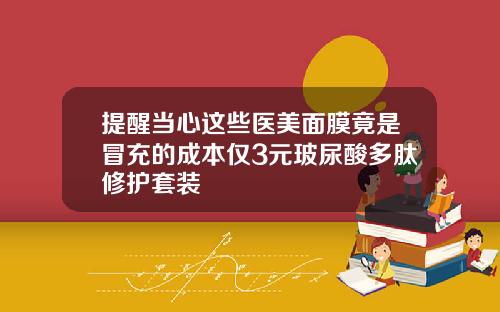 提醒当心这些医美面膜竟是冒充的成本仅3元玻尿酸多肽修护套装
