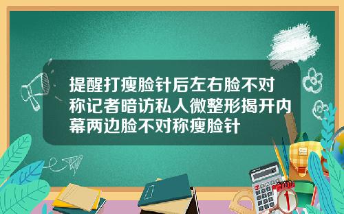 提醒打瘦脸针后左右脸不对称记者暗访私人微整形揭开内幕两边脸不对称瘦脸针