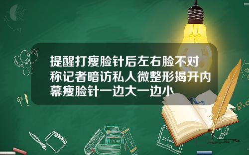 提醒打瘦脸针后左右脸不对称记者暗访私人微整形揭开内幕瘦脸针一边大一边小