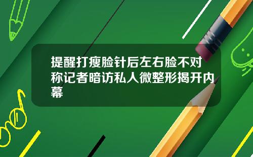 提醒打瘦脸针后左右脸不对称记者暗访私人微整形揭开内幕