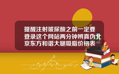 提醒注射玻尿酸之前一定要登录这个网站两分钟辨真伪北京东方和谐大腿吸脂价格表