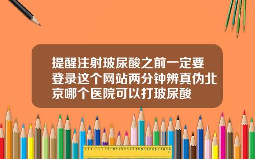 提醒注射玻尿酸之前一定要登录这个网站两分钟辨真伪北京哪个医院可以打玻尿酸