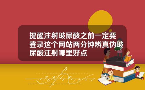 提醒注射玻尿酸之前一定要登录这个网站两分钟辨真伪玻尿酸注射哪里好点