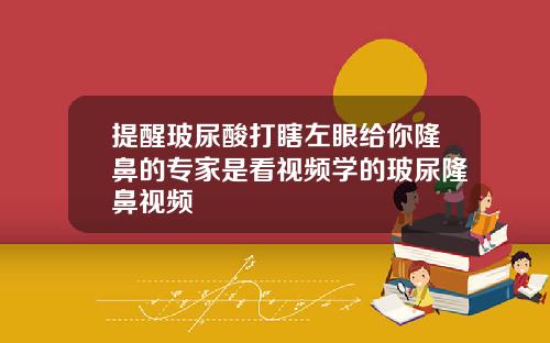 提醒玻尿酸打瞎左眼给你隆鼻的专家是看视频学的玻尿隆鼻视频