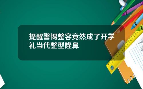 提醒警惕整容竟然成了开学礼当代整型隆鼻