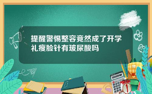 提醒警惕整容竟然成了开学礼瘦脸针有玻尿酸吗