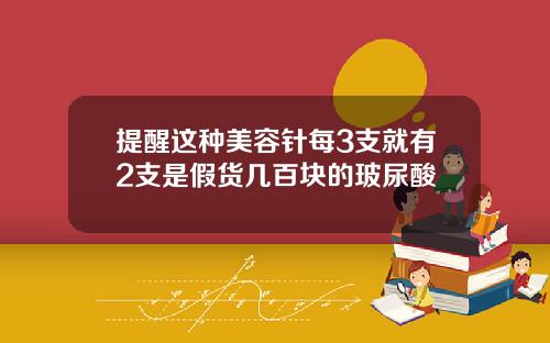 提醒这种美容针每3支就有2支是假货几百块的玻尿酸