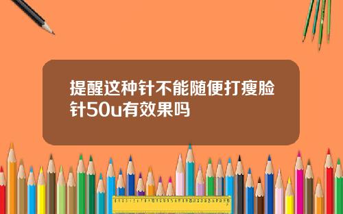 提醒这种针不能随便打瘦脸针50u有效果吗