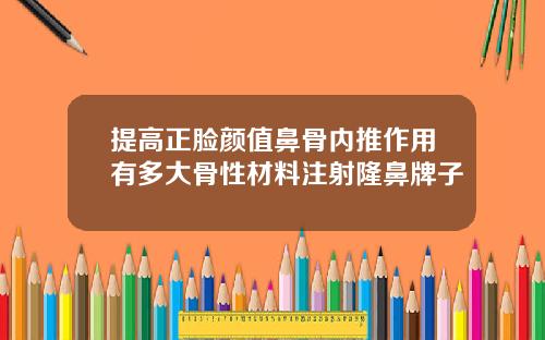 提高正脸颜值鼻骨内推作用有多大骨性材料注射隆鼻牌子