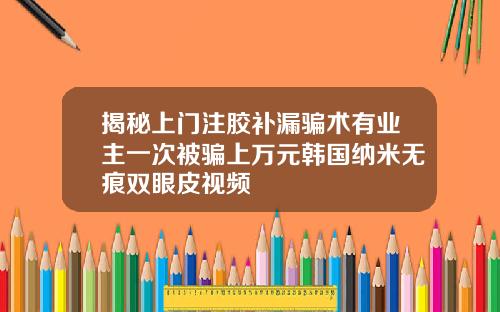 揭秘上门注胶补漏骗术有业主一次被骗上万元韩国纳米无痕双眼皮视频