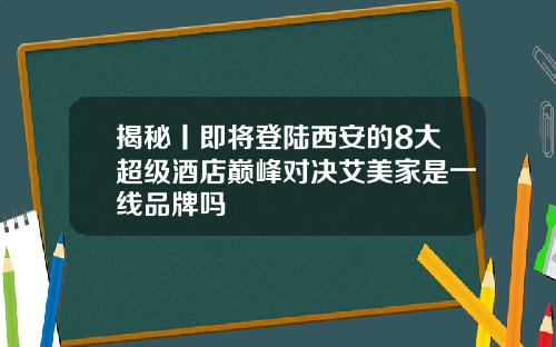 揭秘丨即将登陆西安的8大超级酒店巅峰对决艾美家是一线品牌吗