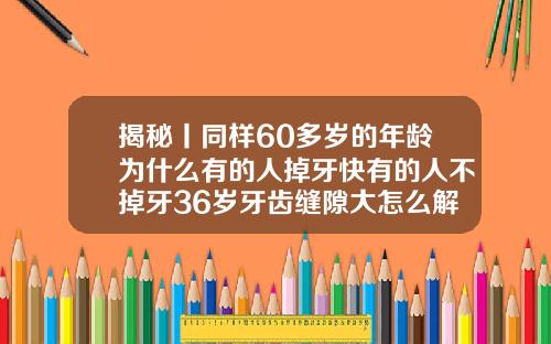 揭秘丨同样60多岁的年龄为什么有的人掉牙快有的人不掉牙36岁牙齿缝隙大怎么解决好