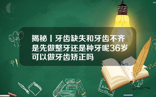 揭秘丨牙齿缺失和牙齿不齐是先做整牙还是种牙呢36岁可以做牙齿矫正吗