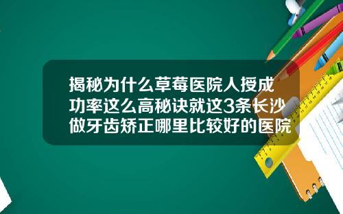 揭秘为什么草莓医院人授成功率这么高秘诀就这3条长沙做牙齿矫正哪里比较好的医院最好