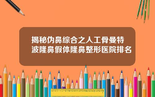 揭秘伪鼻综合之人工骨曼特波隆鼻假体隆鼻整形医院排名