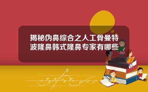 揭秘伪鼻综合之人工骨曼特波隆鼻韩式隆鼻专家有哪些