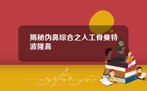 揭秘伪鼻综合之人工骨曼特波隆鼻