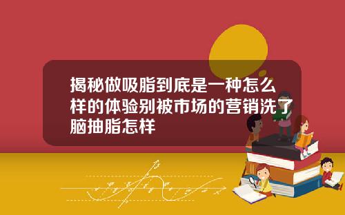 揭秘做吸脂到底是一种怎么样的体验别被市场的营销洗了脑抽脂怎样