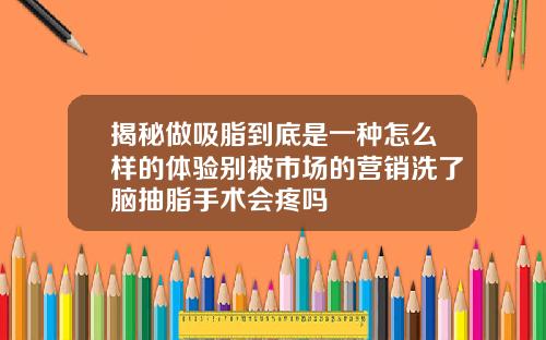 揭秘做吸脂到底是一种怎么样的体验别被市场的营销洗了脑抽脂手术会疼吗
