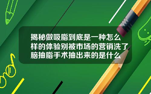 揭秘做吸脂到底是一种怎么样的体验别被市场的营销洗了脑抽脂手术抽出来的是什么