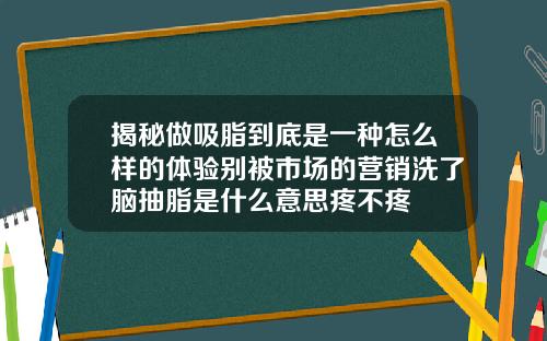 揭秘做吸脂到底是一种怎么样的体验别被市场的营销洗了脑抽脂是什么意思疼不疼