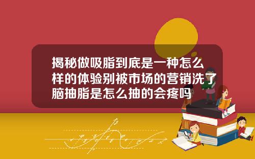 揭秘做吸脂到底是一种怎么样的体验别被市场的营销洗了脑抽脂是怎么抽的会疼吗