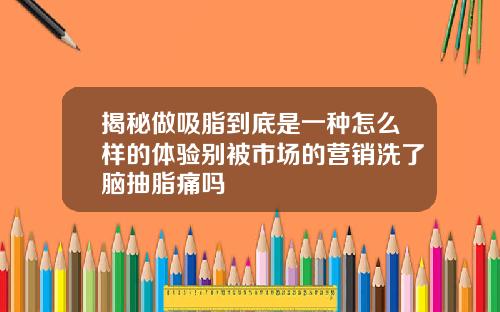 揭秘做吸脂到底是一种怎么样的体验别被市场的营销洗了脑抽脂痛吗