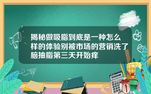 揭秘做吸脂到底是一种怎么样的体验别被市场的营销洗了脑抽脂第三天开始痒
