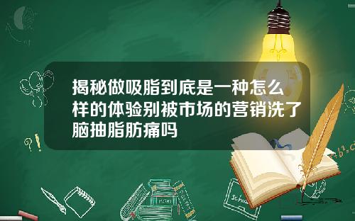 揭秘做吸脂到底是一种怎么样的体验别被市场的营销洗了脑抽脂肪痛吗