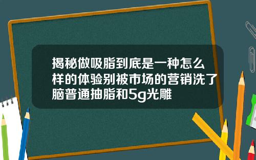 揭秘做吸脂到底是一种怎么样的体验别被市场的营销洗了脑普通抽脂和5g光雕