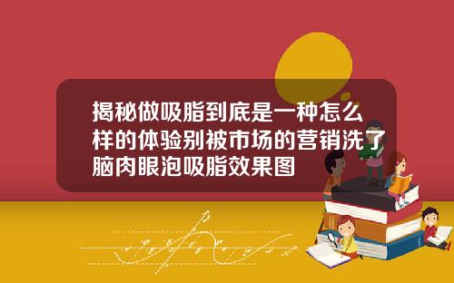 揭秘做吸脂到底是一种怎么样的体验别被市场的营销洗了脑肉眼泡吸脂效果图