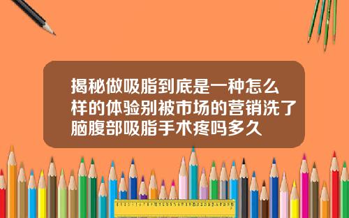 揭秘做吸脂到底是一种怎么样的体验别被市场的营销洗了脑腹部吸脂手术疼吗多久