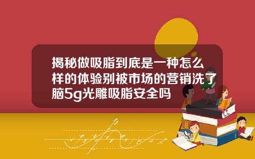 揭秘做吸脂到底是一种怎么样的体验别被市场的营销洗了脑5g光雕吸脂安全吗