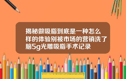 揭秘做吸脂到底是一种怎么样的体验别被市场的营销洗了脑5g光雕吸脂手术记录