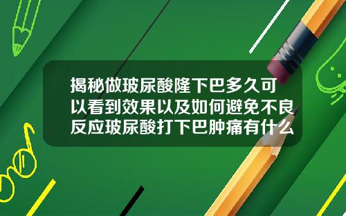 揭秘做玻尿酸隆下巴多久可以看到效果以及如何避免不良反应玻尿酸打下巴肿痛有什么风险呢怎么办